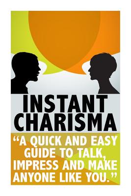 Instant Charisma: A Quick And Easy Guide To Talk, Impress, And Make Anyone Like You - Gilbert, Michele