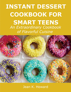 Instant Dessert Cookbook for Smart Teens: An Extraordinary Cookbook of Flavorful Cuisine