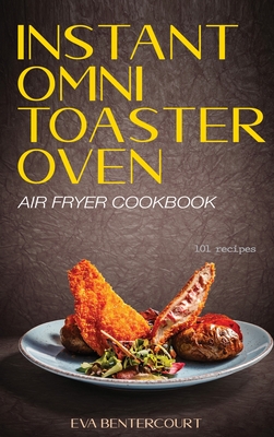 Instant Omni Toaster Oven Air Fryer Cookbook: 101 Easy, Crispy and Healthy Airfryer Recipes That Anyone Can Cook - Bentercourt, Eva