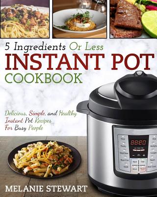 Instant Pot Cookbook: 5 Ingredients or Less - Delicious, Simple, and Healthy Instant Pot Recipes for Busy People - Stewart, Melanie