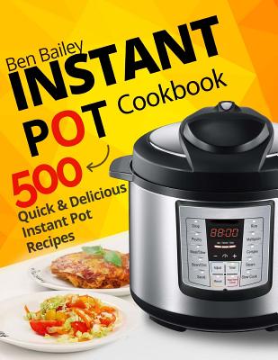 Instant Pot Cookbook: 500 Quick and Delicious Instant Pot Recipes - Bailey, Ben