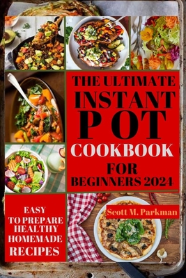 Instant Pot Cookbook for Beginners 2024: Step by Step Guide to Make Your Easy to Prepare Delicious Healthy Homemade Instant Pot Recipes for Beginners and Advanced Users - Parkman, Scott M