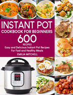 Instant Pot Cookbook For Beginners: 600 Easy and Delicious Instant Pot Recipes For Fast and Healthy Meals