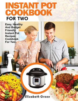 Instant Pot Cookbook for Two: Easy, Healthy and Budget Friendly Instant Pot Recipes Cookbook For Two - Green, Elizabeth