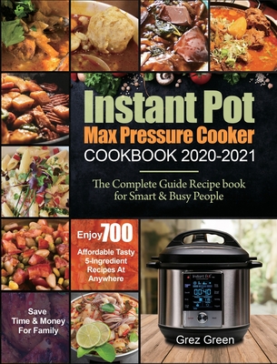 Instant Pot Max Pressure Cooker Cookbook 2020-2021: The Complete Guide Recipe book for Smart & Busy People Enjoy 700 Affordable Tasty 5-Ingredient Recipes At Anywhere Save Time & Money For Family - Green, Grez, and Davis, Ethan