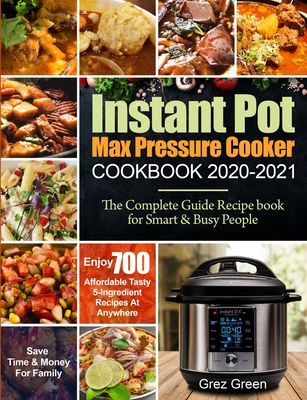 Instant Pot Max Pressure Cooker Cookbook 2020-2021: The Complete Guide Recipe book for Smart & Busy People Enjoy 700 Affordable Tasty 5-Ingredient Recipes At Anywhere Save Time & Money For Family - Green, Grez, and Davis, Ethan