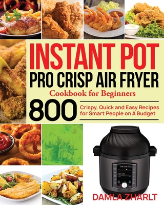 Instant Pot Pro Crisp Air Fryer Cookbook for Beginners: 800 Crispy, Quick and Easy Recipes for Smart People on A Budget - Zharlt, Damla