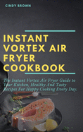 Instant Vortex Air Fryer Cookbook: The Instant Vortex Air Fryer Guide to Your Kitchen, Healthy and Tasty Recipes for Happy Cooking Every Day