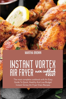 Instant Vortex Air Fryer Oven Cookbook #2021: The most complete cookbook with An Easy Guide To Quick, Healthy And Low Budget Instant Vortex Air Fryer Oven Recipes - Brown, Martha