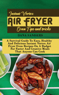 Instant Vortex Air Fryer Oven Tips and Tricks: A Survival Guide To Easy, Healthy And Delicious Instant Vortex Air Fryer Oven Recipes On A Budget For Faster And Creative Meals That Anyone Can Cook