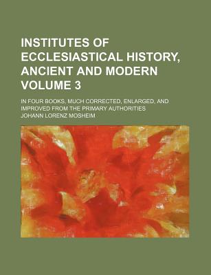 Institutes of Ecclesiastical History, Ancient and Modern, in Four Books, Much Corrected, Enlarged, and Improved from the Primary Authorities - Mosheim, Johann Lorenz