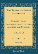 Institutes of Ecclesiastical History, Ancient and Modern, Vol. 4 of 4: Modern Period (Classic Reprint)