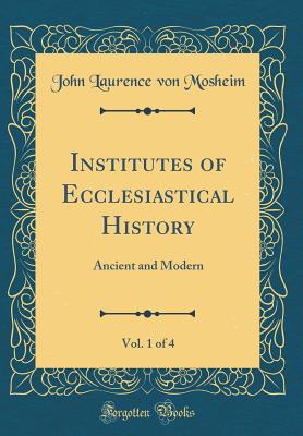 Institutes of Ecclesiastical History, Vol. 1 of 4: Ancient and Modern (Classic Reprint) - Mosheim, John Laurence Von