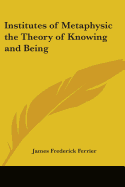 Institutes of Metaphysic the Theory of Knowing and Being