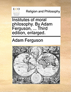 Institutes of Moral Philosophy. by Adam Ferguson, ... Third Edition, Enlarged.