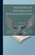 Institutes of Natural and Revealed Religion: Containing the Elements of Natural Religion: to Which is Prefixed An Essay on the Best Method of Communicating Religious Knowledge to the Members of Christian Societies; v.1