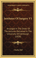 Institutes of Surgery V1: Arranged in the Order of the Lectures Delivered in the University of Edinburgh (1838)