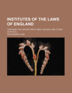 Institutes of the Laws of England: Containg the Exposition of Many Ancient and Other Statutes ... - Coke, Edward, Sir