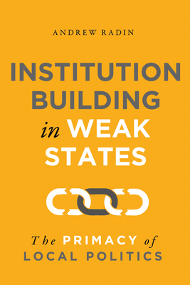 Institution Building in Weak States: The Primacy of Local Politics - Radin, Andrew