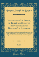 Institution d'Un Prince, Ou Trait Des Qualitez, Des Vertus Et Des Devoirs d'Un Souverain, Vol. 1: Soit Par Rapport Au Gouvernement Temporel de Ses tats, Ou Comme Chef d'Une Socit Chrtienne Qui Est Ncessairement Lie Avec La Religion