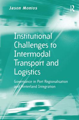 Institutional Challenges to Intermodal Transport and Logistics: Governance in Port Regionalisation and Hinterland Integration - Monios, Jason