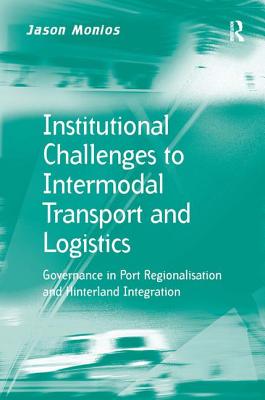 Institutional Challenges to Intermodal Transport and Logistics: Governance in Port Regionalisation and Hinterland Integration - Monios, Jason