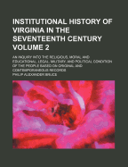 Institutional History of Virginia in the Seventeenth Century: An Inquiry Into the Religious, Moral and Educational, Legal, Military, and Political Condition of the People Based on Original and Contemporaneous Records, Volume 2