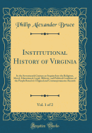 Institutional History of Virginia, Vol. 1 of 2: In the Seventeenth Century an Inquiry Into the Religious, Moral, Educational, Legal, Military, and Political Condition of the People Based on Original and Contemporaneous Records (Classic Reprint)