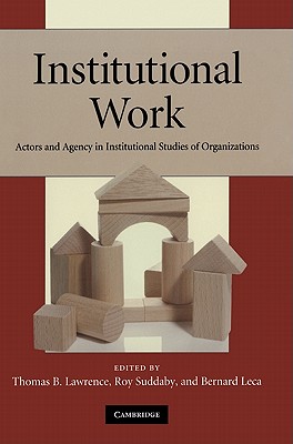 Institutional Work: Actors and Agency in Institutional Studies of Organizations - Lawrence, Thomas B. (Editor), and Suddaby, Roy (Editor), and Leca, Bernard (Editor)