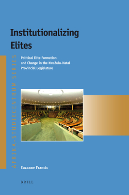 Institutionalizing Elites: Political Elite Formation and Change in the KwaZulu-Natal Provincial Legislature - Francis, Suzanne