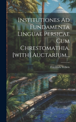 Institutiones Ad Fundamenta Linguae Persicae Cum Chrestomathia. [With] Auctarium... - Wilken, Friedrich