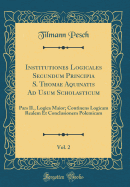 Institutiones Logicales Secundum Principia S. Thomae Aquinatis Ad Usum Scholasticum, Vol. 2: Pars II., Logica Maior; Continens Logicam Realem Et Conclusionem Polemicam (Classic Reprint)