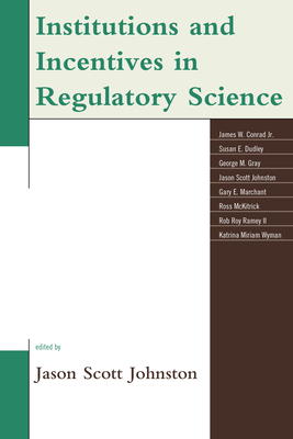 Institutions and Incentives in Regulatory Science - Johnston, Jason Scott (Editor), and Conrad, James W., Jr. (Contributions by), and Dudley, Susan (Contributions by)