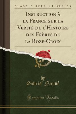 Instruction  La France Sur La Verit de l'Histoire Des Frres de la Roze-Croix (Classic Reprint) - Naude, Gabriel