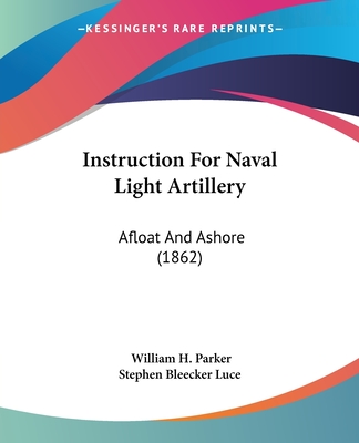 Instruction For Naval Light Artillery: Afloat And Ashore (1862) - Parker, William H, and Stephen Bleecker Luce (Editor)