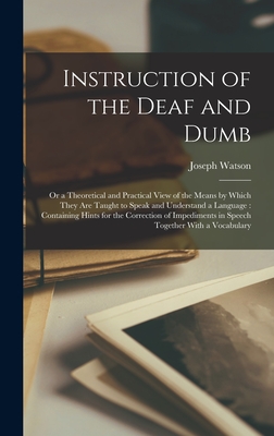 Instruction of the Deaf and Dumb: Or a Theoretical and Practical View of the Means by Which They are Taught to Speak and Understand a Language: Containing Hints for the Correction of Impediments in Speech Together With a Vocabulary - Watson, Joseph
