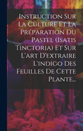 Instruction Sur La Culture Et La Prparation Du Pastel (isatis Tinctoria) Et Sur L'art D'extraire L'indigo Des Feuilles De Cette Plante...