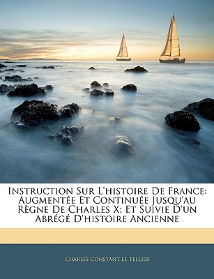 Instruction Sur L'histoire De France: Augmente Et Continue Jusqu'au Rgne De Charles X; Et Suivie D'un Abrg D'histoire Ancienne - Le Tellier, Charles Constant