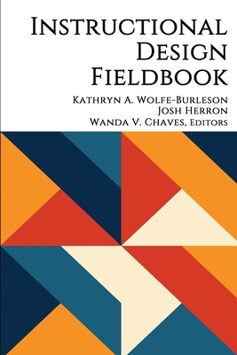 Instructional Design Fieldbook - Wolfe-Burleson, Kathryn A. (Editor), and Herron, Josh (Editor), and Chaves, Wanda V. (Editor)