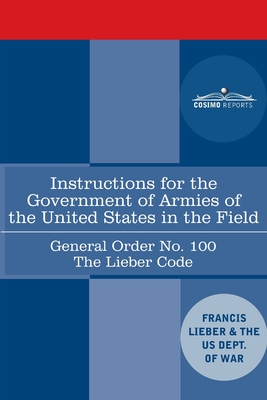 Instructions for the Government of Armies of the United States in the Field - General Order No. 100: The Lieber Code - Lieber, Francis, and Us Dept of War