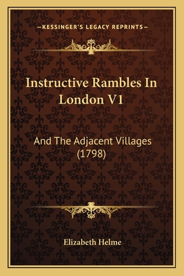 Instructive Rambles In London V1: And The Adjacent Villages (1798) - Helme, Elizabeth