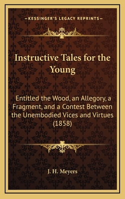 Instructive Tales for the Young: Entitled the Wood, an Allegory, a Fragment, and a Contest Between the Unembodied Vices and Virtues (1858) - J H Meyers