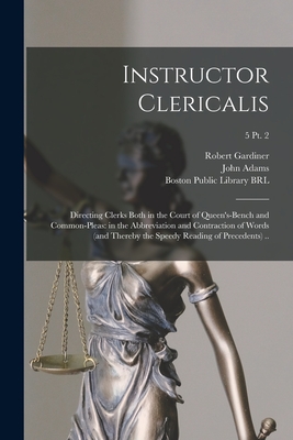 Instructor Clericalis: Directing Clerks Both in the Court of Queen's-bench and Common-pleas: in the Abbreviation and Contraction of Words (and Thereby the Speedy Reading of Precedents) ..; 5 pt. 2 - Gardiner, Robert Fl 1690-1700 (Creator), and Adams, John 1735-1826 (Creator), and Boston Public Library (John Adams Lib...