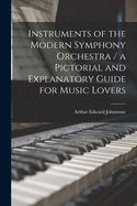 Instruments of the Modern Symphony Orchestra: A Pictorial and Explanatory Guide for Music Lovers (Classic Reprint)