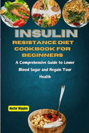 Insulin Resistance Diet Cookbook for Beginners: A Comprehensive Guide to Lower Blood Sugar and Regain Your Health