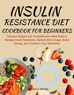 Insulin Resistance Diet Cookbook for Beginners: Delicious Recipes and Comprehensive Meal Plans to Manage Insulin Resistance, Balance Blood Sugar, Boost Energy, and Transform Your Well-being