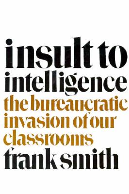 Insult to Intelligence: The Bureaucratic Invasion of Our Classrooms - Smith, Frank