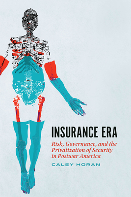 Insurance Era: Risk, Governance, and the Privatization of Security in Postwar America - Horan, Caley