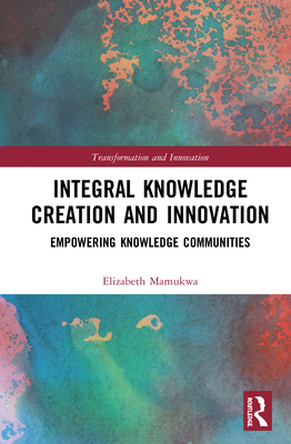 Integral Knowledge Creation and Innovation: Empowering Knowledge Communities - Mamukwa, Elizabeth