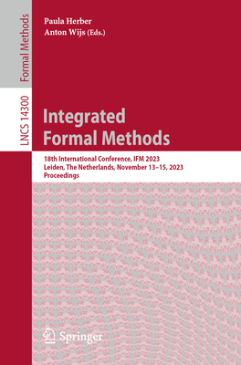 Integrated Formal Methods: 18th International Conference, IFM 2023, Leiden, The Netherlands, November 13-15, 2023, Proceedings - Herber, Paula (Editor), and Wijs, Anton (Editor)